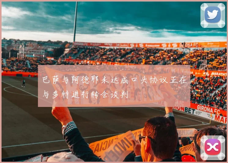 巴萨与阿德耶米达成口头协议正在与多特进行转会谈判