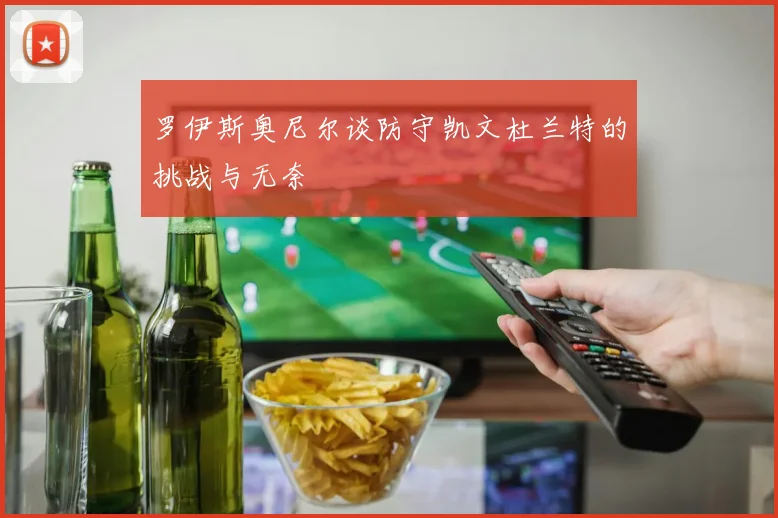 罗伊斯奥尼尔谈防守凯文杜兰特的挑战与无奈