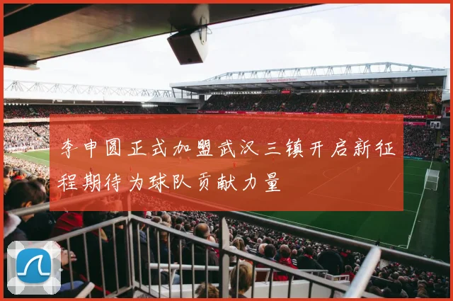 李申圆正式加盟武汉三镇开启新征程期待为球队贡献力量