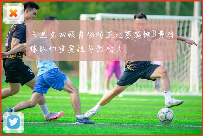 卡里克回顾首场转正比赛感慨B费对球队的重要性与影响力