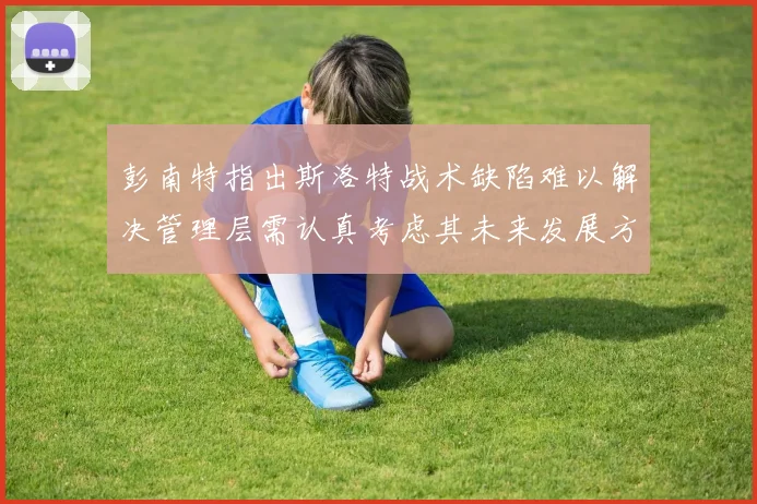 彭南特指出斯洛特战术缺陷难以解决管理层需认真考虑其未来发展方向