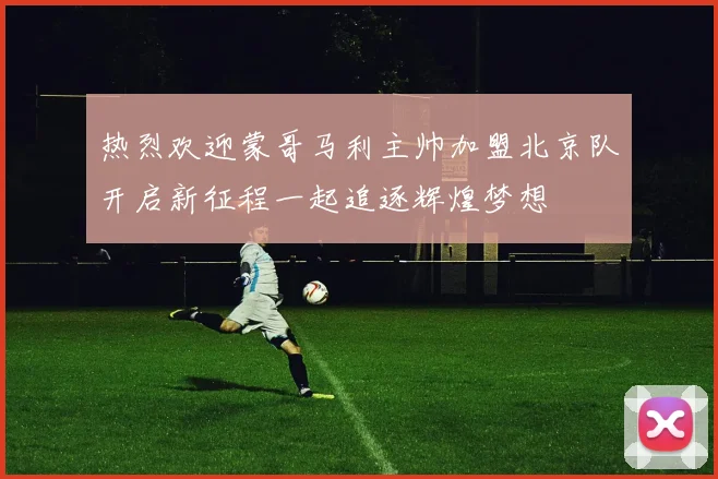 热烈欢迎蒙哥马利主帅加盟北京队开启新征程一起追逐辉煌梦想