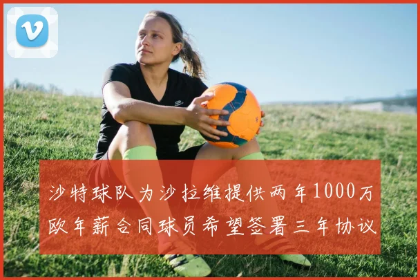 沙特球队为沙拉维提供两年1000万欧年薪合同球员希望签署三年协议