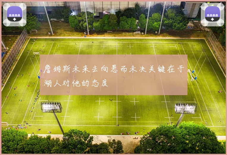 詹姆斯未来去向悬而未决关键在于湖人对他的态度