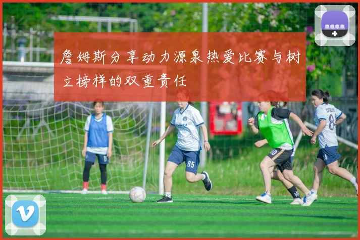 詹姆斯分享动力源泉热爱比赛与树立榜样的双重责任