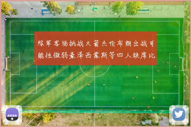 绿军客场挑战火箭杰伦布朗出战可能性微弱豪泽西蒙斯等四人缺席比赛