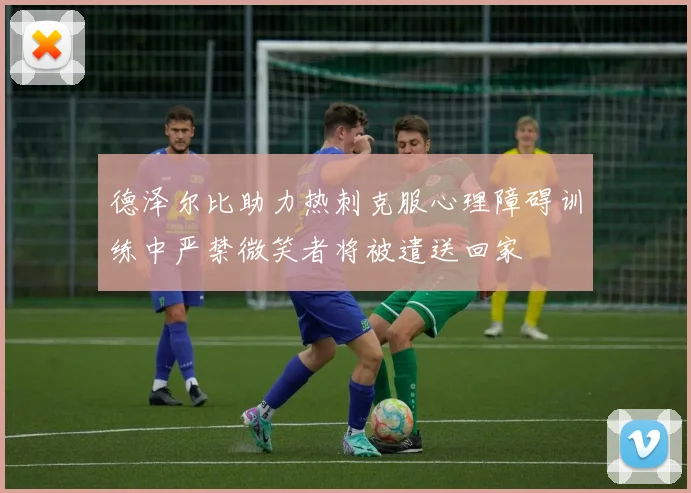德泽尔比助力热刺克服心理障碍训练中严禁微笑者将被遣送回家