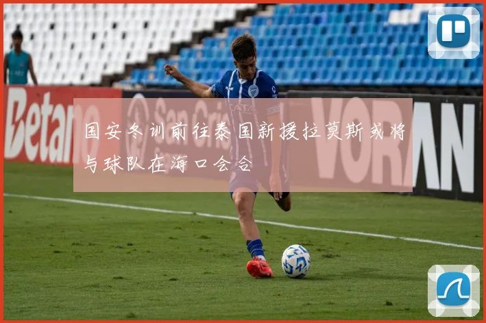国安冬训前往泰国新援拉莫斯或将与球队在海口会合