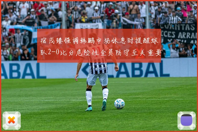 宿茂臻强调韩鹏中场休息时提醒球队2-0比分危险性全员防守至关重要