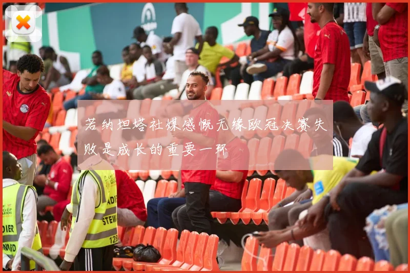 若纳坦塔社媒感慨无缘欧冠决赛失败是成长的重要一环
